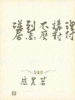 碰到不讲理的邻居怎么对付