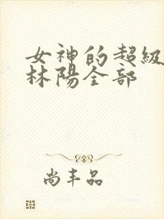 女神的超级赘婿林阳全部