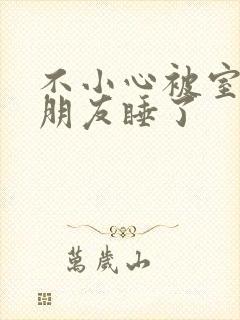 不小心被室友男朋友睡了