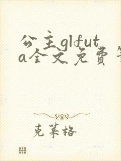 公主glfuta全文免费笔趣阁