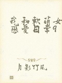 我和软萌女友的恋爱日常9