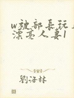 w被部长玩弄的漂亮人妻1