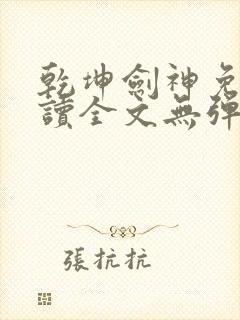 乾坤剑神免费阅读全文无弹窗