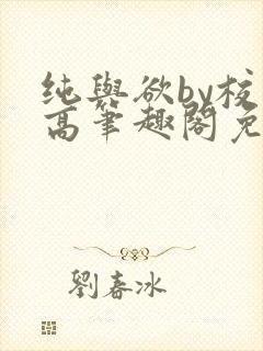 纯与欲by校园高笔趣阁免费阅读小说