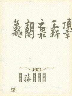 万相之王顶点笔趣阁最新章节更新
