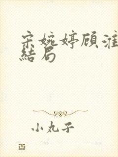 宋婉婷顾淮琛大结局
