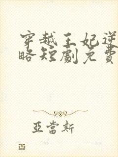 穿越王妃逆袭攻略短剧免费观看全集在线观看