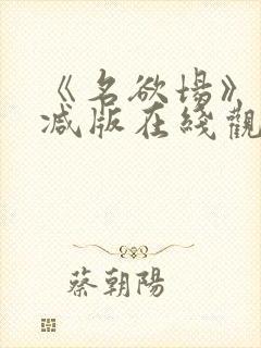 《名欲场》未删减版在线观看