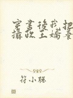 穿书后我把暴戾摄政王娇养了 小说