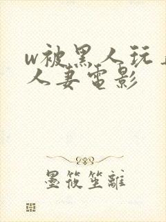 w被黑人玩弄的人妻电影