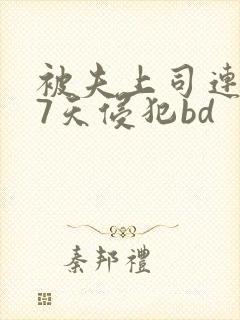 被夫上司连续被7天侵犯bd