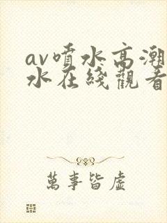 av喷水高潮喷水在线观看com