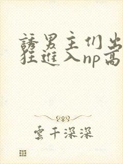 诱男主们出轨疯狂进入np高h
