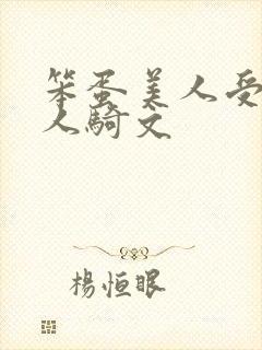 笨蛋美人受被万人骑文