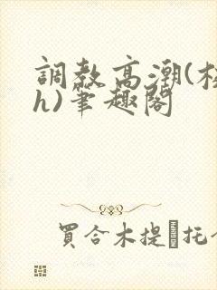 调教高潮(校园h)笔趣阁