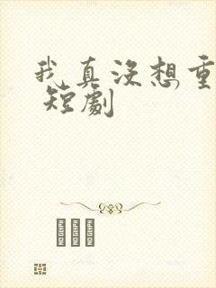 我真没想重生啊 短剧