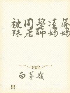 被同学凌辱的丝袜老师妈妈