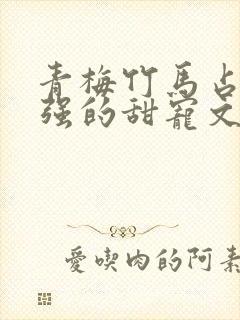 青梅竹马占有欲强的甜宠文古言