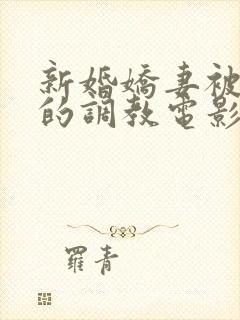 新婚娇妻被屈辱的调教电影