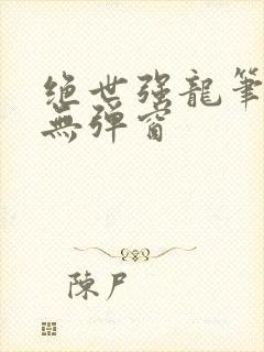 绝世强龙笔趣阁无弹窗