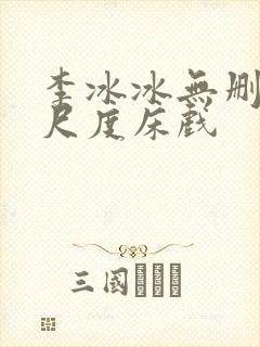 李冰冰无删减大尺度床戏