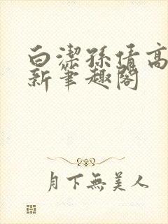白洁孙倩高义 新笔趣阁