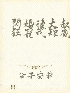 闪婚后大叔每天狂宠我短剧完整版