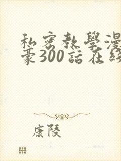私密教学漫画子豪300话在线观看