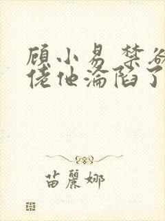 顾小易 禁欲大佬他沦陷了