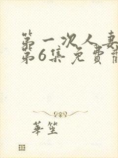 第一次人妻动漫第6集免费观看全集