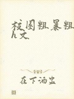 校园粗暴粗口高h文