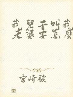 我儿子叫我哥的老婆要怎么叫
