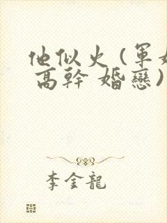 他似火 (军婚 高干 婚恋)臣言笔趣阁