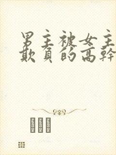 男主被女主轮流欺负的高干文