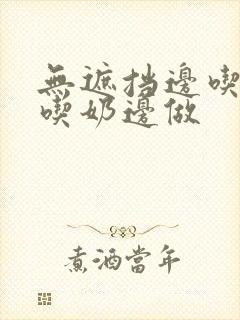 无遮挡边吃摸边吃奶边做