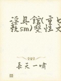 淫具馆(重口调教sm)双性文