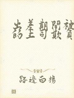 出差期间被讨厌的上司欺负