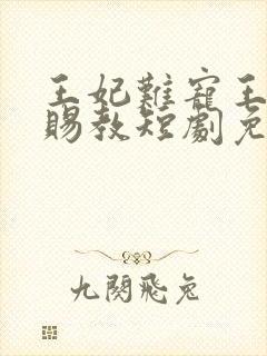 王妃难宠王爷请赐教短剧免费观看