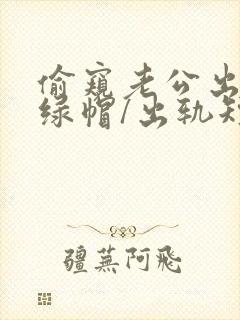 偷窥老公出轨(绿帽/出轨短篇合集)_