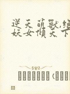 逆天萌兽,绝世妖女倾天下