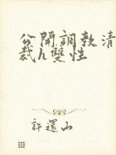 公开调教清冷总裁h双性