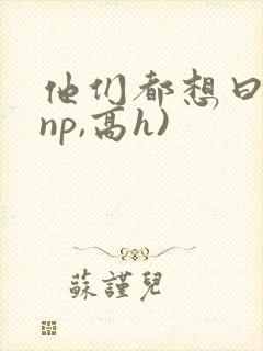 他们都想曰她(np,高h)