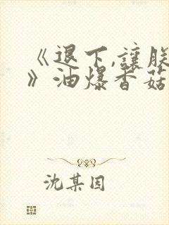 《退下,让朕来》油爆香菇