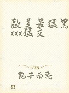 欧美最猛黑人xxxx猛交