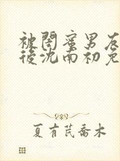 被闺蜜男友认错后沈南初免费阅读封面