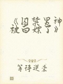 《囚禁男神后我被白嫖了》封面