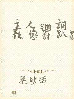 主人 sm 调教 惩罚 趴跪小说