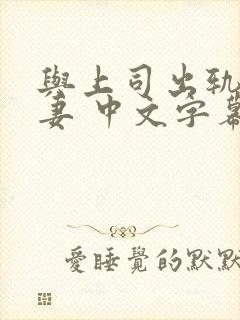 与上司出轨的人妻 中文字幕