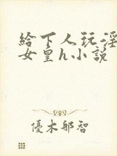 给下人玩淫虐的女皇h小说