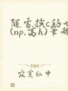 随处挨c的世界(np,高h)笔趣阁